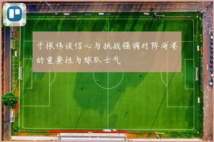于根伟谈信心与挑战强调对阵海港的重要性与球队士气