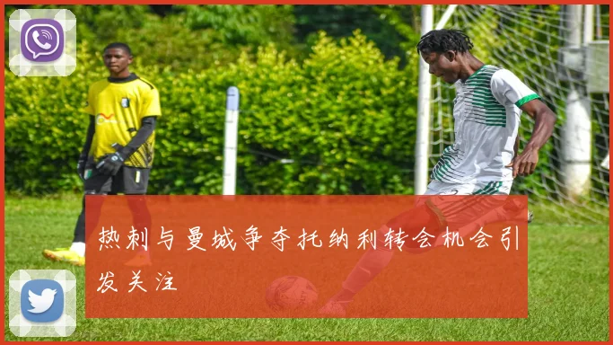 热刺与曼城争夺托纳利转会机会引发关注