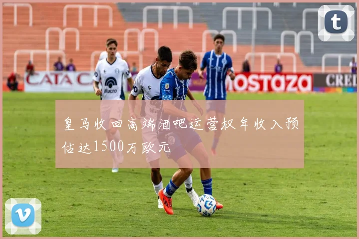 皇马收回高端酒吧运营权年收入预估达1500万欧元