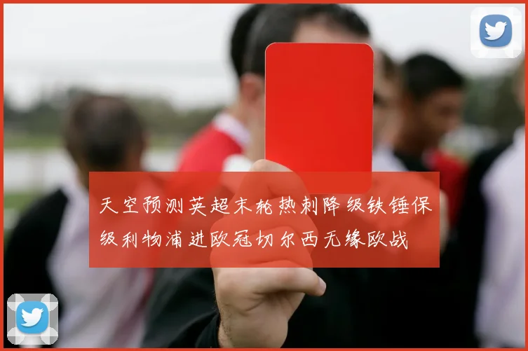 天空预测英超末轮热刺降级铁锤保级利物浦进欧冠切尔西无缘欧战