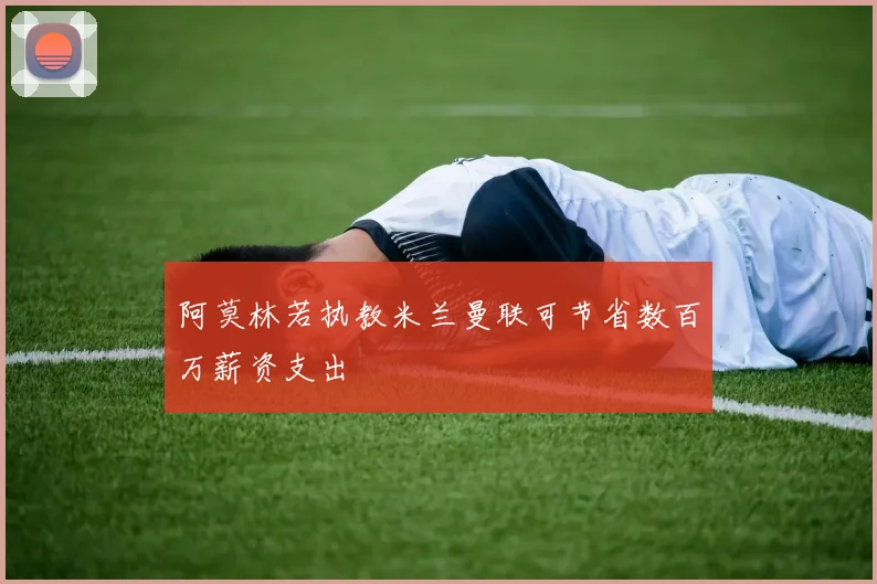 阿莫林若执教米兰曼联可节省数百万薪资支出