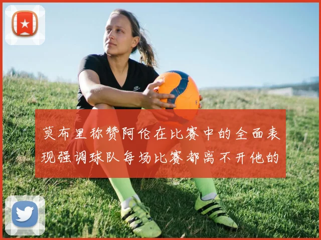 莫布里称赞阿伦在比赛中的全面表现强调球队每场比赛都离不开他的贡献
