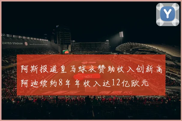 阿斯报道皇马球衣赞助收入创新高阿迪续约8年年收入达12亿欧元