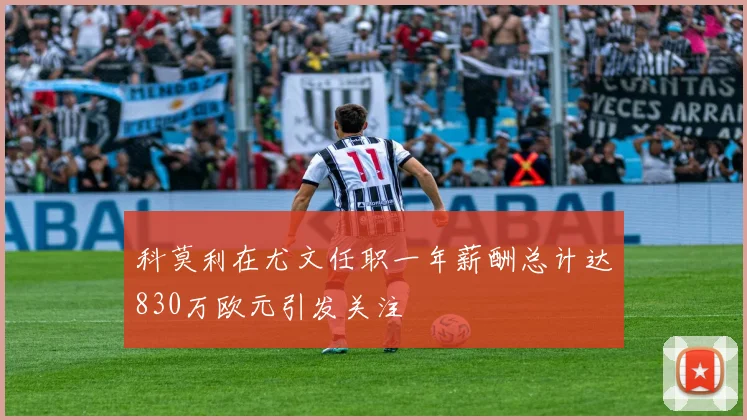 科莫利在尤文任职一年薪酬总计达830万欧元引发关注