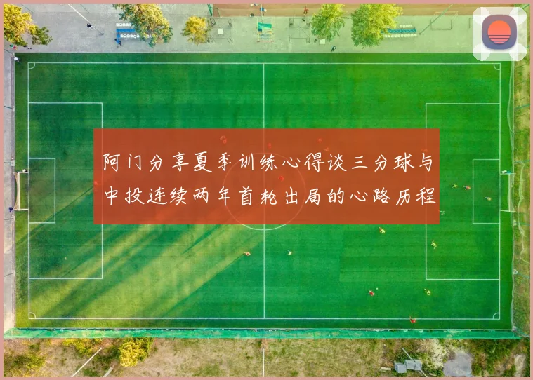 阿门分享夏季训练心得谈三分球与中投连续两年首轮出局的心路历程
