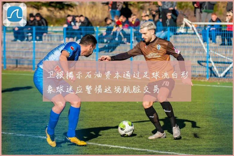 卫报揭示石油资本通过足球洗白形象球迷应警惕这场肮脏交易