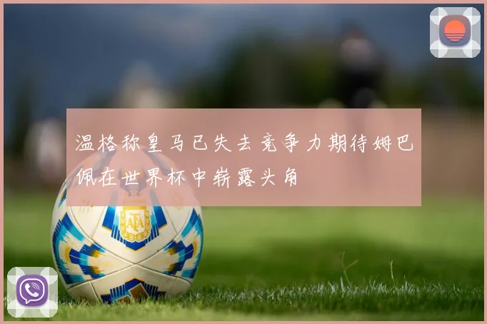 温格称皇马已失去竞争力期待姆巴佩在世界杯中崭露头角
