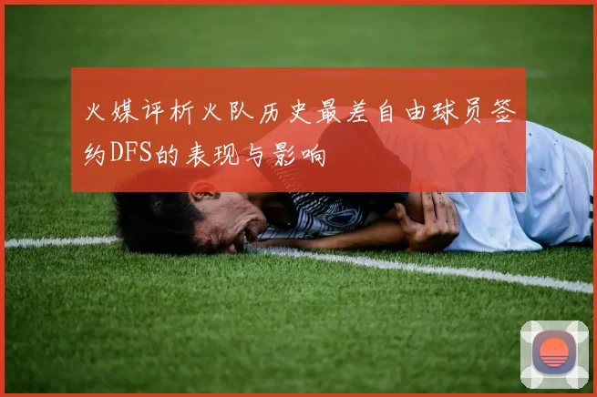 火媒评析火队历史最差自由球员签约DFS的表现与影响