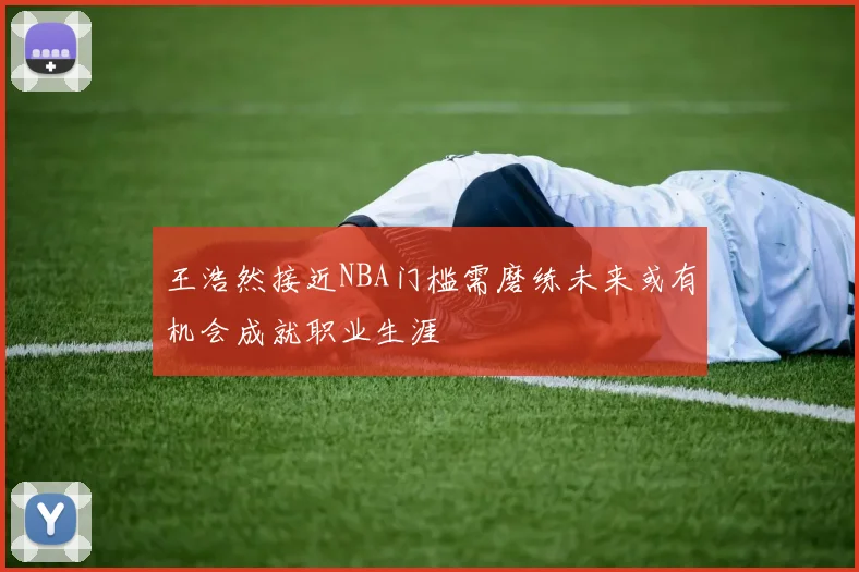 王浩然接近NBA门槛需磨练未来或有机会成就职业生涯